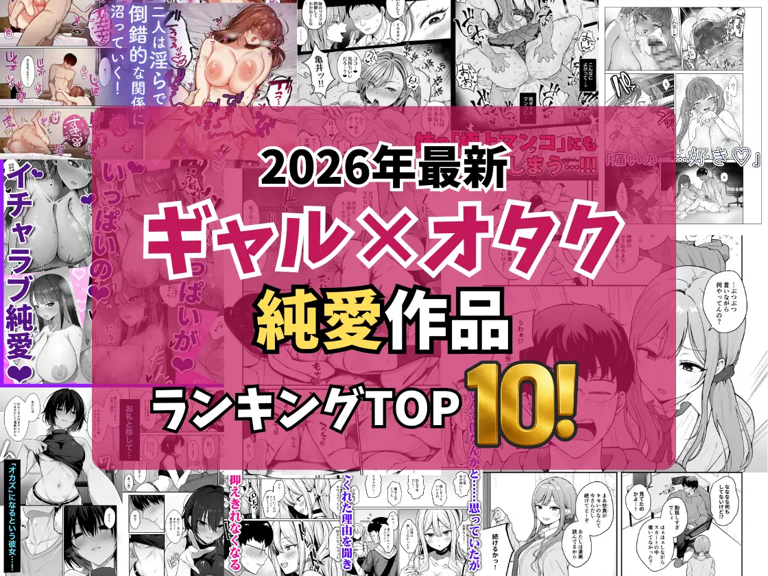【2026最新】ギャル×オタク純愛作品特集!TOP10|ギャルと大人しめだけどヤるときはヤるオタクくんとの純愛SEX神作厳選